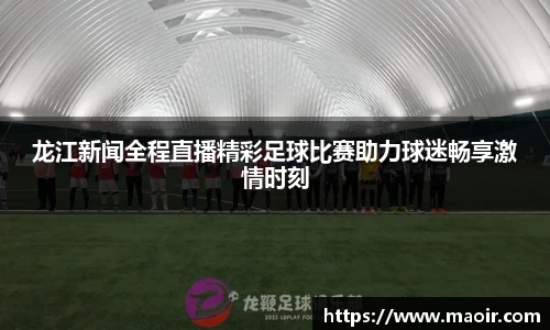 龙江新闻全程直播精彩足球比赛助力球迷畅享激情时刻