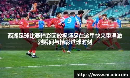 西湖足球比赛精彩回放视频尽在这里快来重温激烈瞬间与精彩进球时刻