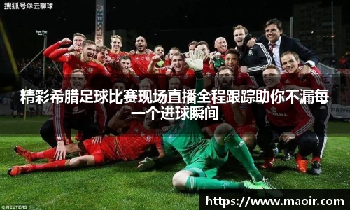精彩希腊足球比赛现场直播全程跟踪助你不漏每一个进球瞬间