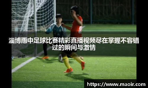 淄博雨中足球比赛精彩直播视频尽在掌握不容错过的瞬间与激情