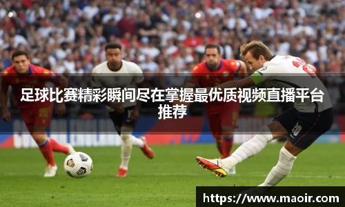 足球比赛精彩瞬间尽在掌握最优质视频直播平台推荐