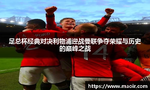 足总杯经典对决利物浦迎战曼联争夺荣耀与历史的巅峰之战