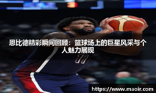 恩比德精彩瞬间回顾：篮球场上的巨星风采与个人魅力展现