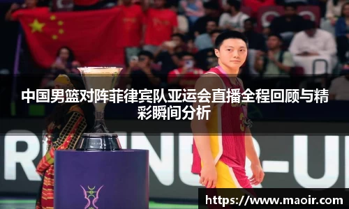 中国男篮对阵菲律宾队亚运会直播全程回顾与精彩瞬间分析