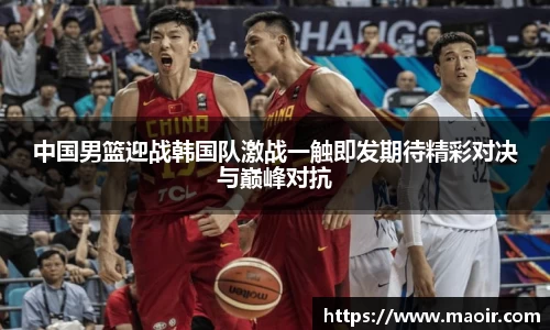 中国男篮迎战韩国队激战一触即发期待精彩对决与巅峰对抗