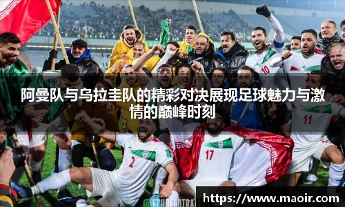阿曼队与乌拉圭队的精彩对决展现足球魅力与激情的巅峰时刻