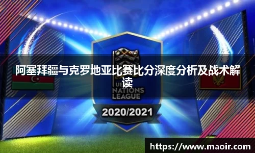 阿塞拜疆与克罗地亚比赛比分深度分析及战术解读
