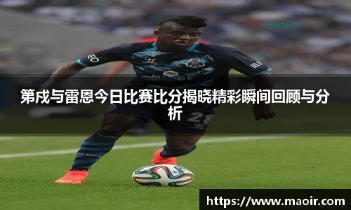 第戍与雷恩今日比赛比分揭晓精彩瞬间回顾与分析