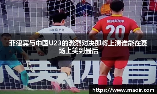 菲律宾与中国U23的激烈对决即将上演谁能在赛场上笑到最后