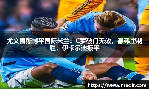 尤文图斯憾平国际米兰：C罗破门无效，德弗里制胜，伊卡尔迪扳平